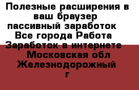 Полезные расширения в ваш браузер (пассивный заработок) - Все города Работа » Заработок в интернете   . Московская обл.,Железнодорожный г.